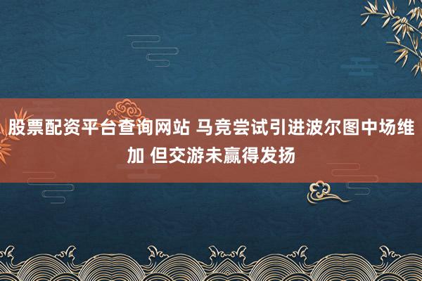 股票配资平台查询网站 马竞尝试引进波尔图中场维加 但交游未赢得发扬