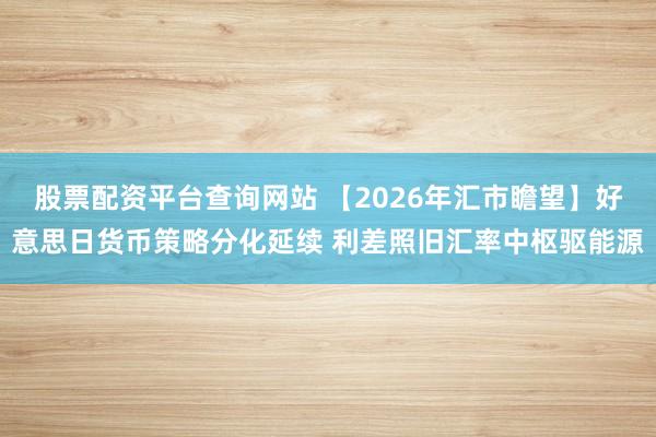 股票配资平台查询网站 【2026年汇市瞻望】好意思日货币策略分化延续 利差照旧汇率中枢驱能源