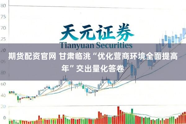 期货配资官网 甘肃临洮“优化营商环境全面提高年”交出量化答卷