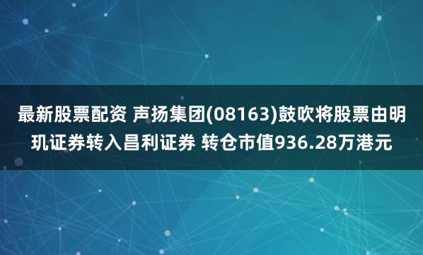 最新股票配资 声扬集团(08163)鼓吹将股票由明玑证券转入昌利证券 转仓市值936.28万港元