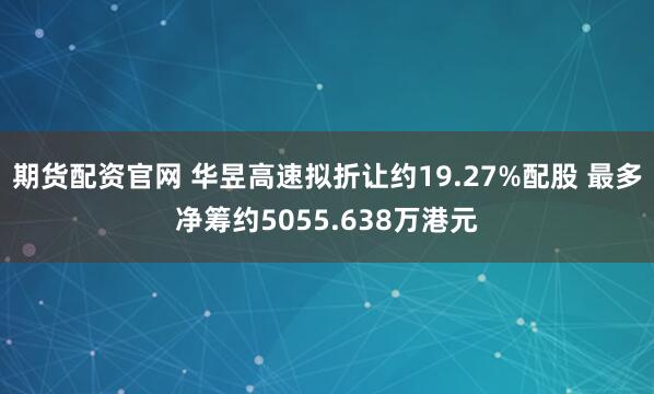期货配资官网 华昱高速拟折让约19.27%配股 最多净筹约5055.638万港元