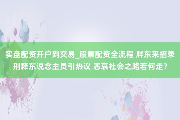 实盘配资开户到交易_股票配资全流程 胖东来招录刑释东说念主员引热议 悲哀社会之路若何走？