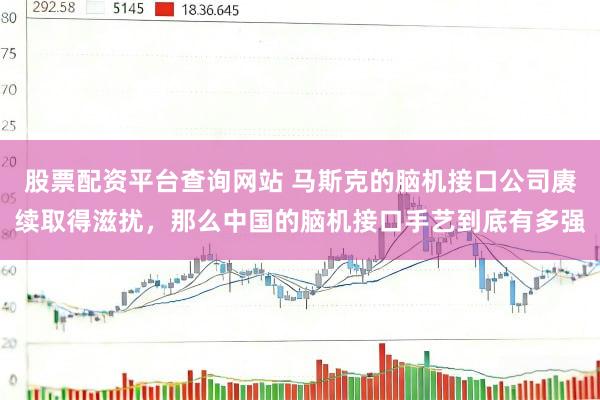 股票配资平台查询网站 马斯克的脑机接口公司赓续取得滋扰，那么中国的脑机接口手艺到底有多强