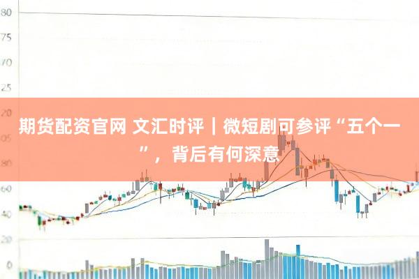 期货配资官网 文汇时评｜微短剧可参评“五个一”，背后有何深意
