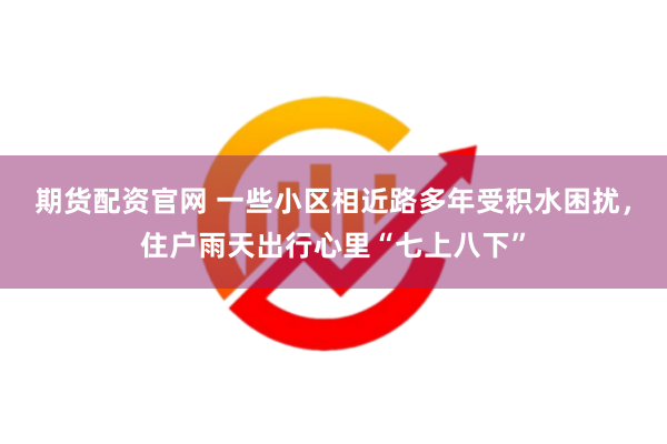 期货配资官网 一些小区相近路多年受积水困扰，住户雨天出行心里“七上八下”