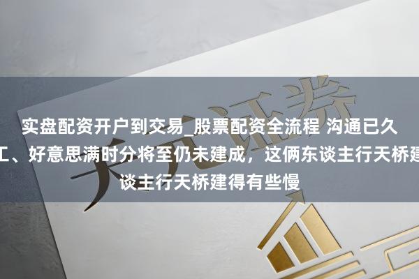 实盘配资开户到交易_股票配资全流程 沟通已久迟迟未开工、好意思满时分将至仍未建成，这俩东谈主行天桥建得有些慢