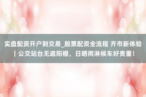 实盘配资开户到交易_股票配资全流程 齐市新体验｜公交站台无遮阳棚，日晒雨淋候车好贵重！