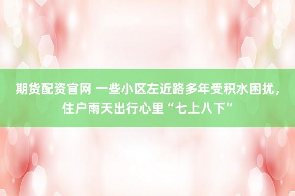 期货配资官网 一些小区左近路多年受积水困扰，住户雨天出行心里“七上八下”