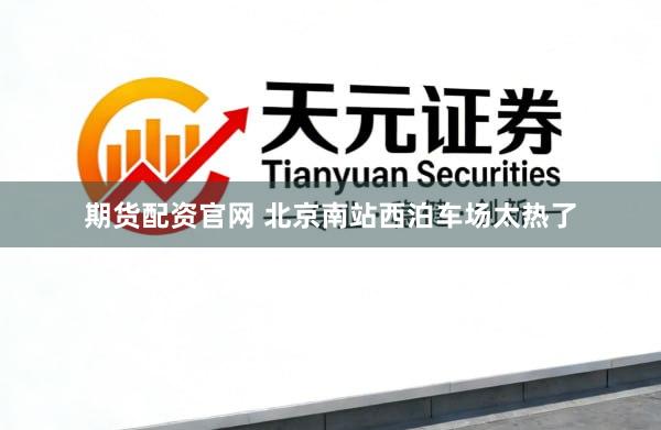 期货配资官网 北京南站西泊车场太热了