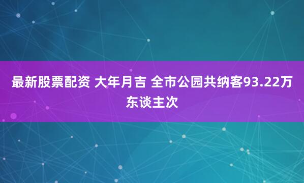最新股票配资 大年月吉 全市公园共纳客93.22万东谈主次