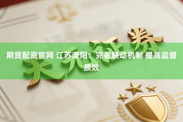 期货配资官网 江苏溧阳：完善联动机制 提高监督质效