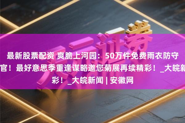 最新股票配资 爽脆上河园：50万件免费雨衣防守双节平和收官！最好意思季重逢谋略邀您菊展再续精彩！_大皖新闻 | 安徽网