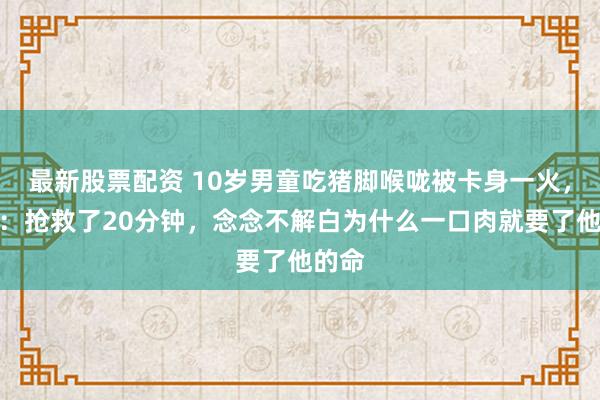 最新股票配资 10岁男童吃猪脚喉咙被卡身一火，母亲：抢救了20分钟，念念不解白为什么一口肉就要了他的命