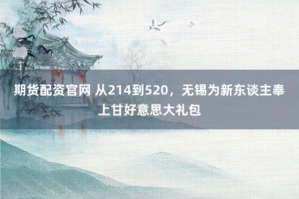 期货配资官网 从214到520，无锡为新东谈主奉上甘好意思大礼包