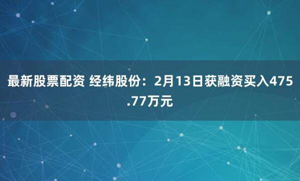 最新股票配资 经纬股份：2月13日获融资买入475.77万元