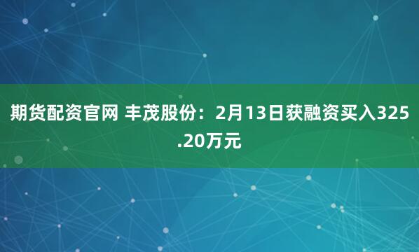 期货配资官网 丰茂股份：2月13日获融资买入325.20万元