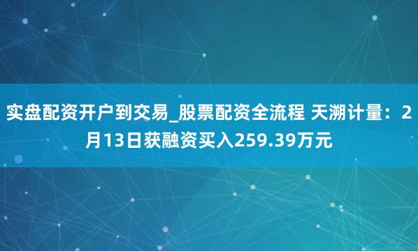 实盘配资开户到交易_股票配资全流程 天溯计量：2月13日获融资买入259.39万元