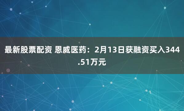 最新股票配资 恩威医药：2月13日获融资买入344.51万元