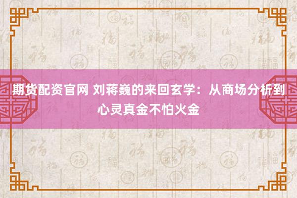 期货配资官网 刘蒋巍的来回玄学：从商场分析到心灵真金不怕火金