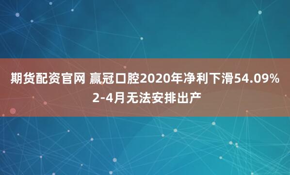 期货配资官网 赢冠口腔2020年净利下滑54.09% 2-4月无法安排出产