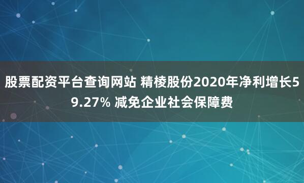 股票配资平台查询网站 精棱股份2020年净利增长59.27% 减免企业社会保障费