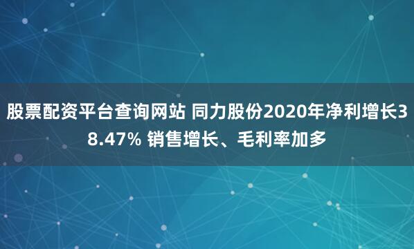 股票配资平台查询网站 同力股份2020年净利增长38.47% 销售增长、毛利率加多