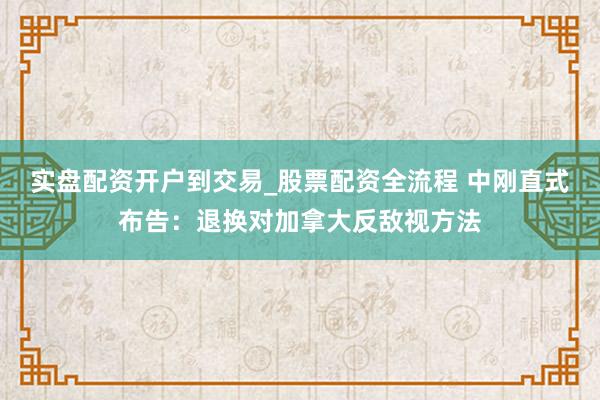 实盘配资开户到交易_股票配资全流程 中刚直式布告：退换对加拿大反敌视方法