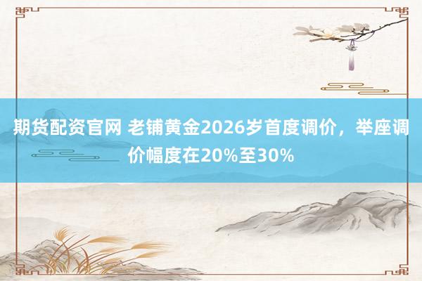 期货配资官网 老铺黄金2026岁首度调价，举座调价幅度在20%至30%