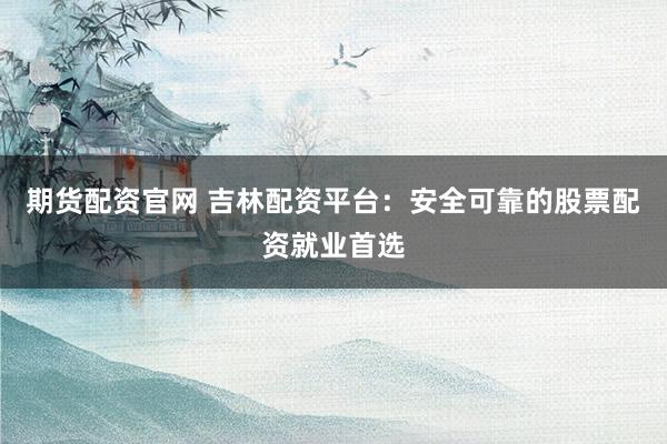 期货配资官网 吉林配资平台：安全可靠的股票配资就业首选