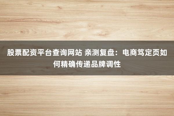 股票配资平台查询网站 亲测复盘：电商笃定页如何精确传递品牌调性