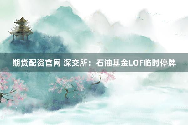 期货配资官网 深交所：石油基金LOF临时停牌
