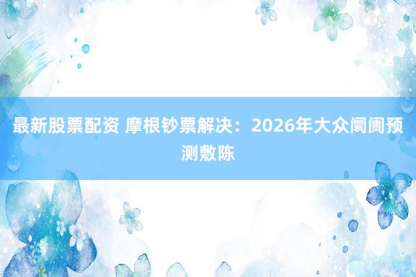 最新股票配资 摩根钞票解决：2026年大众阛阓预测敷陈