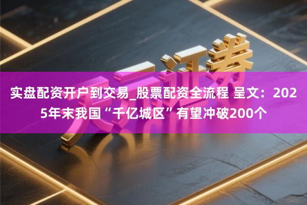 实盘配资开户到交易_股票配资全流程 呈文：2025年末我国“千亿城区”有望冲破200个