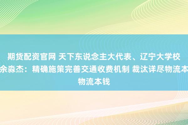 期货配资官网 天下东说念主大代表、辽宁大学校长余淼杰：精确施策完善交通收费机制 裁汰详尽物流本钱