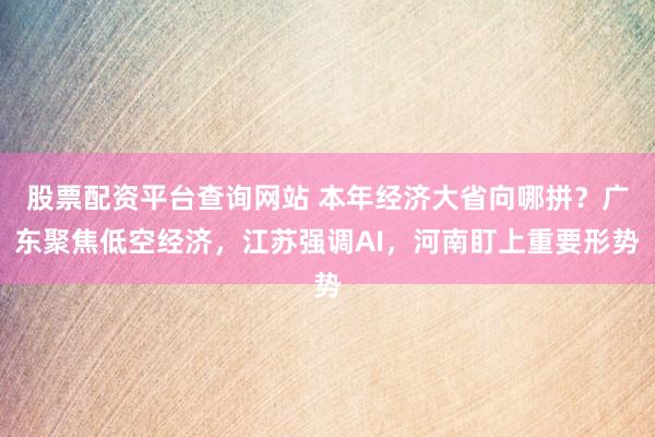 股票配资平台查询网站 本年经济大省向哪拼？广东聚焦低空经济，江苏强调AI，河南盯上重要形势