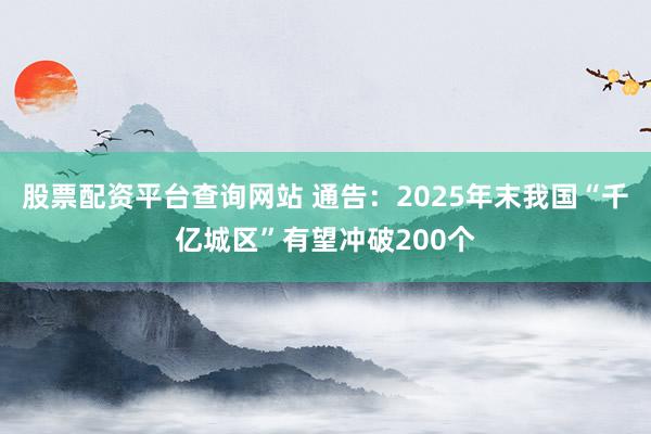 股票配资平台查询网站 通告：2025年末我国“千亿城区”有望冲破200个